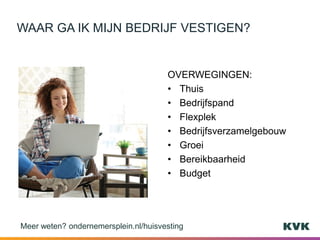 OVERWEGINGEN:
• Thuis
• Bedrijfspand
• Flexplek
• Bedrijfsverzamelgebouw
• Groei
• Bereikbaarheid
• Budget
WAAR GA IK MIJN BEDRIJF VESTIGEN?
Meer weten? ondernemersplein.nl/huisvesting
 