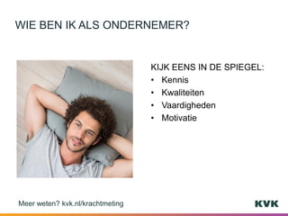 KIJK EENS IN DE SPIEGEL:
• Kennis
• Kwaliteiten
• Vaardigheden
• Motivatie
WIE BEN IK ALS ONDERNEMER?
Meer weten? kvk.nl/krachtmeting
 