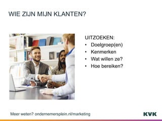 UITZOEKEN:
• Doelgroep(en)
• Kenmerken
• Wat willen ze?
• Hoe bereiken?
WIE ZIJN MIJN KLANTEN?
Meer weten? ondernemersplein.nl/marketing
 