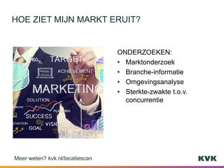ONDERZOEKEN:
• Marktonderzoek
• Branche-informatie
• Omgevingsanalyse
• Sterkte-zwakte t.o.v.
concurrentie
HOE ZIET MIJN MARKT ERUIT?
Meer weten? kvk.nl/locatiescan
 