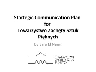 Startegic Communication Plan
for
Towarzystwo Zachęty Sztuk
Pięknych
By Sara El Nemr
 