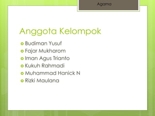 Anggota Kelompok 
 Budiman Yusuf 
 Fajar Mukharom 
 Iman Agus Trianto 
 Kukuh Rahmadi 
 Muhammad Hanick N 
 Rizki Maulana 
Agama 
 