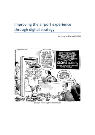  
 
Improving the airport experience 
through digital strategy 
                                     An essay by Mischa KRIENS 
                                                               
                                                               
                                                               
                                                               
                                                               




           Source: www.caglecartoons.com 
               
 