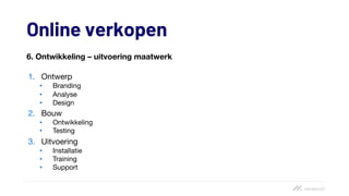 Online verkopen
6. Ontwikkeling – uitvoering maatwerk
1. Ontwerp
• Branding
• Analyse
• Design
2. Bouw
• Ontwikkeling
• Testing
3. Uitvoering
• Installatie
• Training
• Support
 