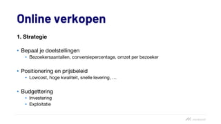 Online verkopen
1. Strategie
• Bepaal je doelstellingen
• Bezoekersaantallen, conversiepercentage, omzet per bezoeker
• Positionering en prijsbeleid
• Lowcost, hoge kwaliteit, snelle levering, …
• Budgettering
• Investering
• Exploitatie
 