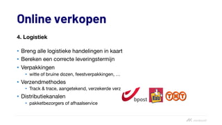 Online verkopen
4. Logistiek
• Breng alle logistieke handelingen in kaart
• Bereken een correcte leveringstermijn
• Verpakkingen
• witte of bruine dozen, feestverpakkingen, …
• Verzendmethodes
• Track & trace, aangetekend, verzekerde verzending, rembours
• Distributiekanalen
• pakketbezorgers of afhaalservice
 