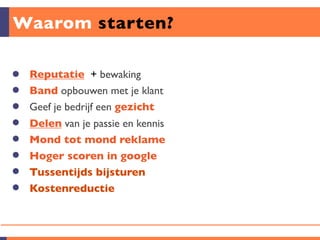 Waarom starten?

 Reputatie + bewaking
 Band opbouwen met je klant
 Geef je bedrijf een gezicht
 Delen van je passie en kennis
 Mond tot mond reklame
 Hoger scoren in google
 Tussentijds bijsturen
 Kostenreductie
 