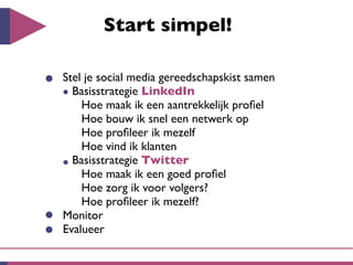 Start simpel!

Stel je social media gereedschapskist samen
  Basisstrategie LinkedIn
    Hoe maak ik een aantrekkelijk proﬁel
    Hoe bouw ik snel een netwerk op
    Hoe proﬁleer ik mezelf
    Hoe vind ik klanten
  Basisstrategie Twitter
    Hoe maak ik een goed proﬁel
    Hoe zorg ik voor volgers?
    Hoe proﬁleer ik mezelf?
Monitor
Evalueer
 