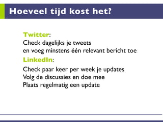 Hoeveel tijd kost het?

  Twitter:
  Check dagelijks je tweets
  en voeg minstens één relevant bericht toe
  LinkedIn:
  Check paar keer per week je updates
  Volg de discussies en doe mee
  Plaats regelmatig een update
 