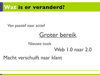 Wat is er veranderd?


 Van passief naar actief

                    Groter bereik
             Nieuwe tools
                            Web 1.0 naar 2.0
Macht verschuift naar klant
 