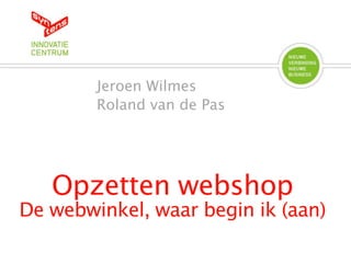 Jeroen Wilmes
        Roland van de Pas




   Opzetten webshop
De webwinkel, waar begin ik (aan)
 