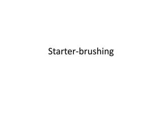 Starter-brushing
 