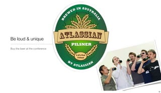 Be loud & unique

Buy the beer at the conference




                                 18
 