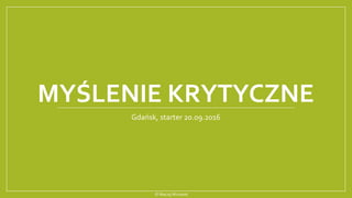 MYŚLENIE KRYTYCZNE
Gdańsk, starter 20.09.2016
© MaciejWiniarek
 