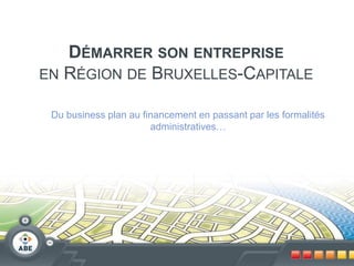DÉMARRER SON ENTREPRISE
EN RÉGION DE BRUXELLES-CAPITALE

 Du business plan au financement en passant par les formalités
                       administratives…
 