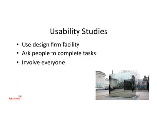 Usability	
  Studies	
  
•  Use	
  design	
  ﬁrm	
  facility	
  
•  Ask	
  people	
  to	
  complete	
  tasks	
  
•  Involve	
  everyone	
  
 