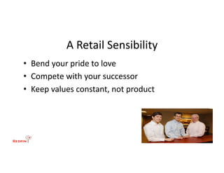 A	
  Retail	
  Sensibility	
  
•  Bend	
  your	
  pride	
  to	
  love	
  
•  Compete	
  with	
  your	
  successor	
  
•  Keep	
  values	
  constant,	
  not	
  product	
  
 