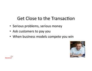 Get	
  Close	
  to	
  the	
  Transac&on	
  
•  Serious	
  problems,	
  serious	
  money	
  
•  Ask	
  customers	
  to	
  pay	
  you	
  
•  When	
  business	
  models	
  compete	
  you	
  win	
  
 