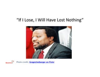 “If	
  I	
  Lose,	
  I	
  Will	
  Have	
  Lost	
  Nothing”	
  




Photo credit: Gregeichelberger on Flickr
 