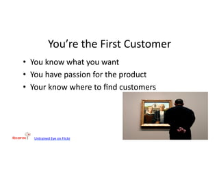 You’re	
  the	
  First	
  Customer	
  
•  You	
  know	
  what	
  you	
  want	
  
•  You	
  have	
  passion	
  for	
  the	
  product	
  
•  Your	
  know	
  where	
  to	
  ﬁnd	
  customers	
  




    Untrained	
  Eye	
  on	
  Flickr	
  
 