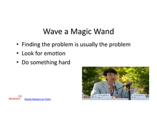 Wave	
  a	
  Magic	
  Wand	
  
•  Finding	
  the	
  problem	
  is	
  usually	
  the	
  problem	
  
•  Look	
  for	
  emo&on	
  
•  Do	
  something	
  hard	
  




    Randy	
  Stewart	
  on	
  Flickr	
  
 