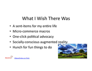 What	
  I	
  Wish	
  There	
  Was	
  
•    A	
  sent-­‐items	
  for	
  my	
  en&re	
  life	
  
•    Micro-­‐commerce	
  macros	
  
•    One-­‐click	
  poli&cal	
  advocacy	
  
•    Socially-­‐conscious	
  augmented	
  reality	
  
•    Hunch	
  for	
  fun	
  things	
  to	
  do	
  

      ItNeverEndsss	
  on	
  Flickr	
  
 