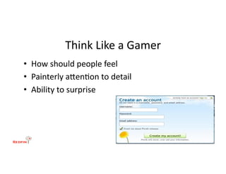 Think	
  Like	
  a	
  Gamer	
  
•  How	
  should	
  people	
  feel	
  
•  Painterly	
  aen&on	
  to	
  detail	
  
•  Ability	
  to	
  surprise	
  
 