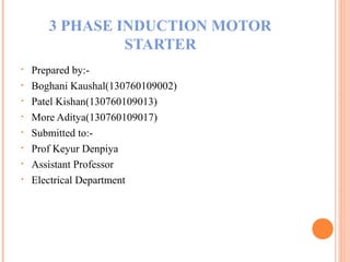 3 PHASE INDUCTION MOTOR
STARTER
• Prepared by:-
• Boghani Kaushal(130760109002)
• Patel Kishan(130760109013)
• More Aditya(130760109017)
• Submitted to:-
• Prof Keyur Denpiya
• Assistant Professor
• Electrical Department
 