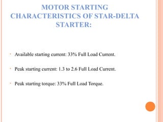 MOTOR STARTING
CHARACTERISTICS OF STAR-DELTA
STARTER:
• Available starting current: 33% Full Load Current.
• Peak starting current: 1.3 to 2.6 Full Load Current.
• Peak starting torque: 33% Full Load Torque.
 