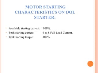  MOTOR STARTING
CHARACTERISTICS ON DOL
STARTER:
• Available starting current: 100%.
• Peak starting current: 6 to 8 Full Load Current.
• Peak starting torque: 100%
 