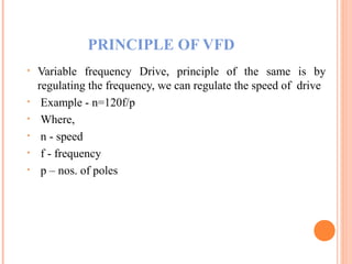 PRINCIPLE OF VFD
• Variable frequency Drive, principle of the same is by
regulating the frequency, we can regulate the speed of drive
• Example - n=120f/p
• Where,
• n - speed
• f - frequency
• p – nos. of poles
 