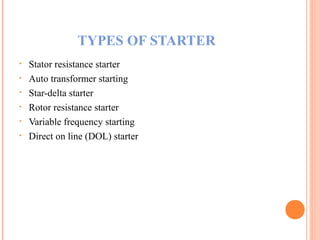 TYPES OF STARTER
• Stator resistance starter
• Auto transformer starting
• Star-delta starter
• Rotor resistance starter
• Variable frequency starting
• Direct on line (DOL) starter
 