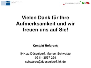 Vielen Dank für Ihre Aufmerksamkeit und wir freuen uns auf Sie! 
Kontakt Referent: 
IHK zu Düsseldorf, Manuel Schwarze 
0211- 3557 229 
schwarze@duesseldorf.ihk.de 