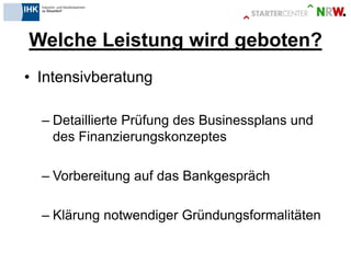 Welche Leistung wird geboten? 
•Intensivberatung 
–Detaillierte Prüfung des Businessplans und des Finanzierungskonzeptes 
–Vorbereitung auf das Bankgespräch 
–Klärung notwendiger Gründungsformalitäten 
 