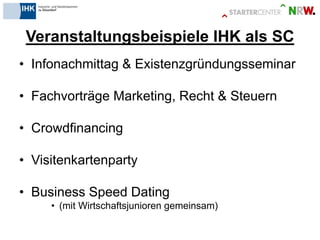 Veranstaltungsbeispiele IHK als SC 
•Infonachmittag & Existenzgründungsseminar 
•Fachvorträge Marketing, Recht & Steuern 
•Crowdfinancing 
•Visitenkartenparty 
•Business Speed Dating 
•(mit Wirtschaftsjunioren gemeinsam)  