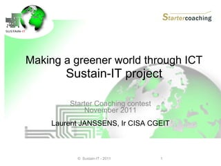 Making a greener world through ICT  Sustain-IT project Starter Coaching contest November 2011 Laurent JANSSENS, Ir CISA CGEIT ©  Sustain-IT - 2011 