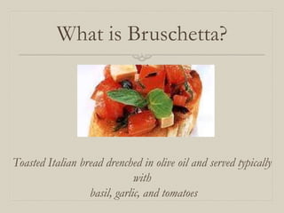 What is Bruschetta?




Toasted Italian bread drenched in olive oil and served typically
                              with
                  basil, garlic, and tomatoes
 