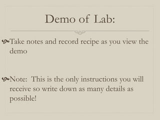 Demo of Lab:
Take notes and record recipe as you view the
 demo


Note: This is the only instructions you will
 receive so write down as many details as
 possible!
 