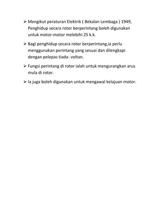  Mengikut peraturan Elektrik ( Bekalan Lembaga ) 1949,
  Penghidup secara rotor berperintang boleh digunakan
  untuk motor-motor melebihi 25 k.k.
 Bagi penghidup secara rotor berperintang,ia perlu
  menggunakan perintang yang sesuai dan dilengkapi
  dengan pelepas tiada- voltan.
 Fungsi perintang di rotor ialah untuk mengurangkan arus
  mula di rotor.
 Ia juga boleh digunakan untuk mengawal kelajuan motor.
 
