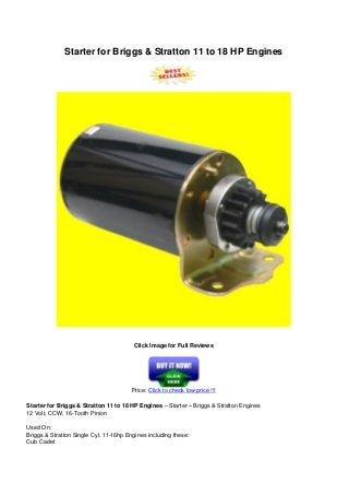 Starter for Briggs & Stratton 11 to 18 HP Engines
Click Image for Full Reviews
Price: Click to check low price !!!
Starter for Briggs & Stratton 11 to 18 HP Engines – Starter – Briggs & Stratton Engines
12 Volt, CCW, 16-Tooth Pinion
Used On:
Briggs & Stratton Single Cyl. 11-16hp Engines including these:
Cub Cadet
 