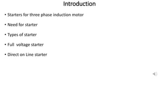 Introduction
• Starters for three phase induction motor
• Need for starter
• Types of starter
• Full voltage starter
• Direct on Line starter
 