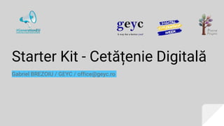 Starter Kit - Cetățenie Digitală
Gabriel BREZOIU / GEYC / office@geyc.ro
 