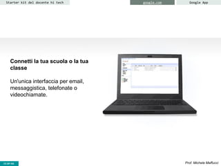 Connetti la tua scuola o la tua
classe
Un'unica interfaccia per email,
messaggistica, telefonate o
videochiamate.
CC-BY- Prof. Michele MaffucciCC-BY-SA
Starter kit del docente hi tech google.com Google App
 