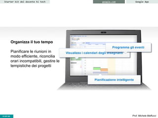 CC-BY- Prof. Michele MaffucciCC-BY-SA
Starter kit del docente hi tech google.com Google App
Organizza il tuo tempo
Pianificare le riunioni in
modo efficiente, riconcilia
orari incompatibili, gestire le
tempistiche dei progetti
 