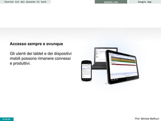 CC-BY- Prof. Michele MaffucciCC-BY-SA
Starter kit del docente hi tech google.com Google App
Accesso sempre e ovunque
Gli utenti dei tablet e dei dispositivi
mobili possono rimanere connessi
e produttivi.
 