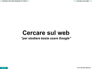 CC-BY- Prof. Michele MaffucciCC-BY-SA
Cercare sul web
“per studiare basta usare Google”
Starter kit del docente hi tech cercare sul web
 