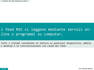 CC-BY- Prof. Michele MaffucciCC-BY-SA
i feed RSS si leggono mediante servizi on-
line o programmi su computer.
Tutti i sistemi consentono la lettura su qualsiasi dispositivo, mobile
e desktop e la sincronizzazione via cloud dei feed.
Starter kit del docente hi tech
 