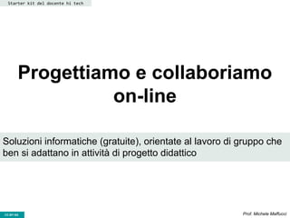 CC-BY- Prof. Michele MaffucciCC-BY-SA
Progettiamo e collaboriamo
on-line
Starter kit del docente hi tech
Soluzioni informatiche (gratuite), orientate al lavoro di gruppo che
ben si adattano in attività di progetto didattico
 