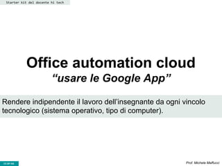 CC-BY- Prof. Michele MaffucciCC-BY-SA
Office automation cloud
“usare le Google App”
Starter kit del docente hi tech
Rendere indipendente il lavoro dell’insegnante da ogni vincolo
tecnologico (sistema operativo, tipo di computer).
 