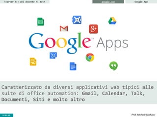 CC-BY- Prof. Michele MaffucciCC-BY-SA
Starter kit del docente hi tech google.com Google App
Caratterizzato da diversi applicativi web tipici alle
suite di office automation: Gmail, Calendar, Talk,
Documenti, Siti e molto altro
 